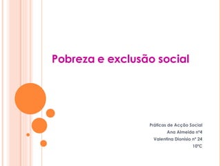 Pobreza e exclusão social Práticas de Acção Social Ana Almeida nº4 Valentina Dionísio nº 24 10ºC 