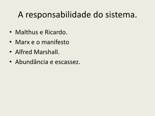 A responsabilidade do sistema.Malthus e Ricardo.Marx e o manifestoAlfred Marshall.Abundância e escassez.