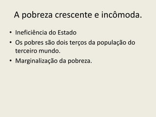 A pobreza crescente e incômoda.Ineficiência do EstadoOs pobres são dois terços da população do terceiro mundo.Marginalização da pobreza.