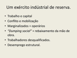 Um exército indústrial de reserva.Trabalho e capitalConflito e mobilizaçãoMarginalizados = operários“Dumping social” = rebaixamento da mão de obra.Trabalhadores desqualificados.Desemprego estrutural.