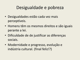 Desigualdade e pobrezaDesigualdades estão cada vez mais perceptíveis.Homens têm os mesmos direitos e são iguais perante a lei.Dificuldade de de justificar as diferenças sociais.Modernidade e progresso, evolução e indústria cultural. (final feliz!?)