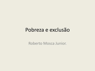 Pobreza e exclusão Roberto Mosca Junior. 