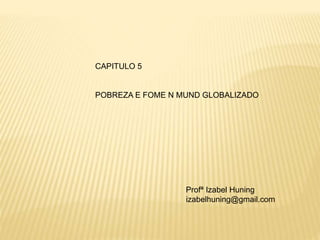 CAPITULO 5
POBREZA E FOME N MUND GLOBALIZADO
Profª Izabel Huning
izabelhuning@gmail.com
 