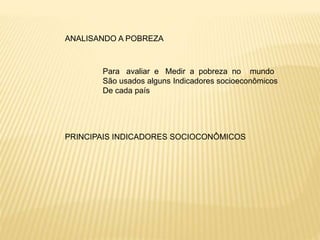 ANALISANDO A POBREZA
Para avaliar e Medir a pobreza no mundo
São usados alguns Indicadores socioeconômicos
De cada país
PRINCIPAIS INDICADORES SOCIOCONÔMICOS
 