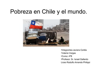 Pobreza en Chile y el mundo.




                  •Integrantes:Javiera Cortès
                  •Valeria Vargas
                  •Curso: 4ºB
                  •Profesor: Sr. Israel Gallardo
                  Liceo Rodulfo Amando Philippi
 
