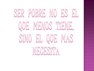 SER  POBRE  NO  ES  EL QUE  MENOS  TIENE,SINO  EL  QUE  MAS NECESITA
