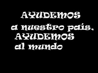    AYUDEMOS a nuestro país,        AYUDEMOS       al mundo 