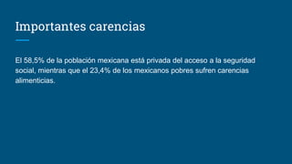 Importantes carencias
El 58,5% de la población mexicana está privada del acceso a la seguridad
social, mientras que el 23,4% de los mexicanos pobres sufren carencias
alimenticias.
 
