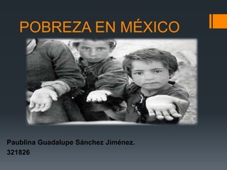 POBREZA EN MÉXICO
Paublina Guadalupe Sánchez Jiménez.
321826
 