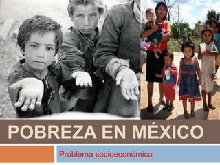 POBREZA EN MÉXICO
Problema socioeconómico
 