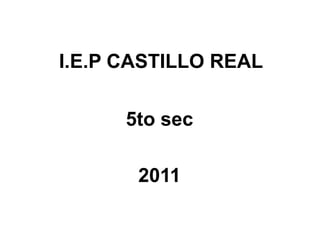 I.E.P CASTILLO REAL 5to sec 2011 
