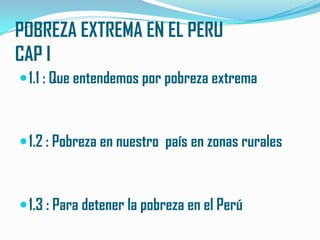 POBREZA EXTREMA EN EL PERUCAP I 1.1 : Que entendemos por pobreza extrema  1.2 : Pobreza en nuestro  país en zonas rurales  1.3 : Para detener la pobreza en el Perú  