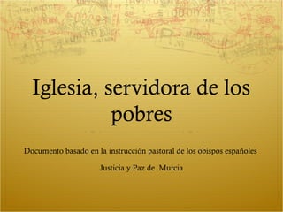 Iglesia, servidora de los
pobres
Documento basado en la instrucción pastoral de los obispos españoles
Justicia y Paz de Murcia
 