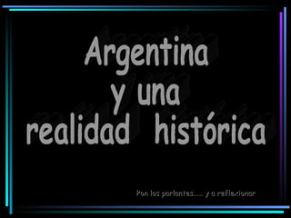 Argentina  y una  realidad  histórica Pon los parlantes…… y a reflexionar 
