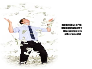 RECUERDA SIEMPRE: Confundir riqueza y dinero demuestra pobreza mental.  
