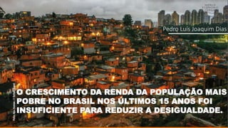 O CRESCIMENTO DA RENDA DA POPULAÇÃO MAIS
POBRE NO BRASIL NOS ÚLTIMOS 15 ANOS FOI
INSUFICIENTE PARA REDUZIR A DESIGUALDADE.
Pedro Luís Joaquim Dias
 