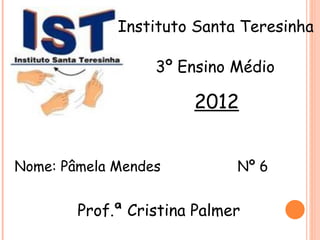 Instituto Santa Teresinha

                  3º Ensino Médio

                       2012


Nome: Pâmela Mendes          Nº 6


        Prof.ª Cristina Palmer
 