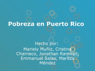Pobreza en Puerto Rico   Hecho por:  Mariely Muñiz, Cristina Charneco, Jonathan Ramírez, Emmanuel Salas, Maritza Méndez 