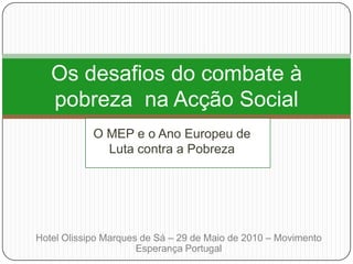 O MEP e o Ano Europeu de Luta contra a Pobreza Os desafios do combate à pobreza  na Acção Social Hotel Olissipo Marques de Sá – 29 de Maio de 2010 – Movimento Esperança Portugal 