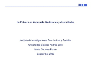 La Pobreza en Venezuela. Mediciones y diversidades Instituto de Investigaciones Económicas y Sociales Universidad Católica Andrés Bello María Gabriela Ponce Septiembre 2009 