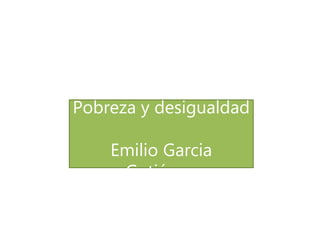 Pobreza y desigualdad
Emilio Garcia
Gutiérrez
 