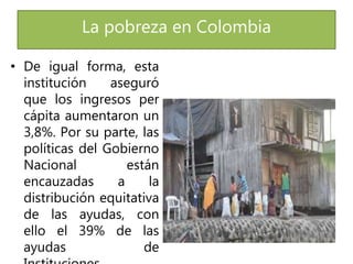 La pobreza en Colombia
• De igual forma, esta
institución aseguró
que los ingresos per
cápita aumentaron un
3,8%. Por su p...