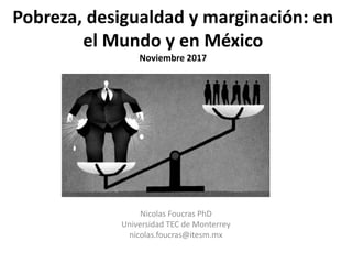 Pobreza, desigualdad y marginación: en
el Mundo y en México
Noviembre 2017
Nicolas Foucras PhD
Universidad TEC de Monterrey
nicolas.foucras@itesm.mx
 