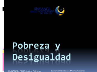 Pobreza y
Desigualdad
UNISANGIL. PROF.: Luis o. Pedreros Economía Colombiana – Mauricio Cárdenas
 