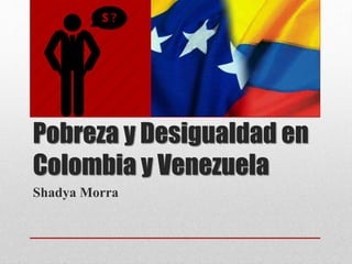 Pobreza y Desigualdad en
Colombia y Venezuela
Shadya Morra
 