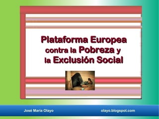 Plataforma Europea
          contra la Pobreza y
          la Exclusión Social




José María Olayo      olayo.blogspot.com
 
