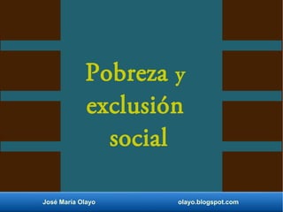 Pobreza y 
exclusión 
social 
José María Olayo olayo.blogspot.com 
 