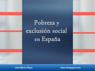 Pobreza y
exclusión social
en España
José María Olayo olayo.blogspot.com
 