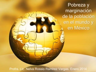 Pobreza y
marginación
de la población
en el mundo y
en México

Profra. Lic. Nelva Rossio Ramírez Vargas. Enero 2014

 