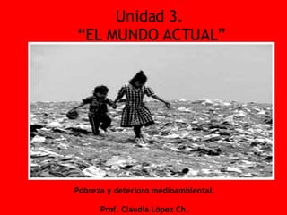Unidad 3.  “EL MUNDO ACTUAL” Pobreza y deterioro medioambiental. Prof. Claudia López Ch. 