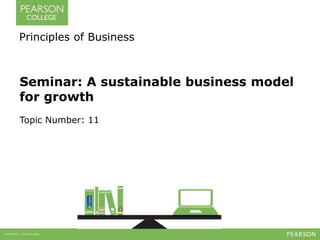 Principles of Business 
Seminar: A sustainable business model 
for growth 
Topic Number: 11 
 
