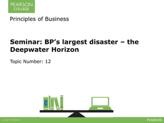 Principles of Business 
Seminar: BP’s largest disaster – the 
Deepwater Horizon 
Topic Number: 12 
 
