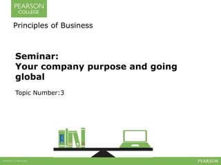 Principles of Business 
Seminar: 
Your company purpose and going 
global 
Topic Number:3 
 