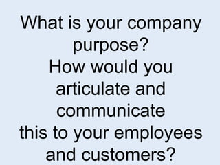 What is your company 
purpose? 
How would you 
articulate and 
communicate 
this to your employees 
and customers? 
 