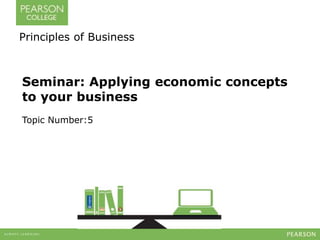 Principles of Business 
Seminar: Applying economic concepts 
to your business 
Topic Number:5 
 