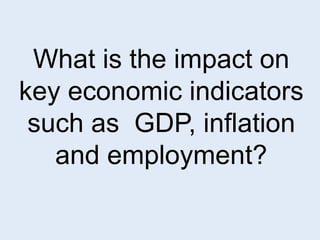 What is the impact on 
key economic indicators 
such as GDP, inflation 
and employment? 
 
