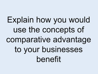 Explain how you would 
use the concepts of 
comparative advantage 
to your businesses 
benefit 
 