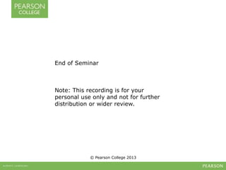 End of Seminar 
Note: This recording is for your 
personal use only and not for further 
distribution or wider review. 
© Pearson College 2013 
 