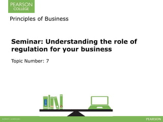 Seminar: Understanding the role of
regulation for your business
Topic Number: 7
Principles of Business
 
