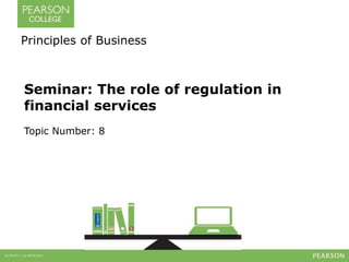 Principles of Business 
Seminar: The role of regulation in 
financial services 
Topic Number: 8 
 