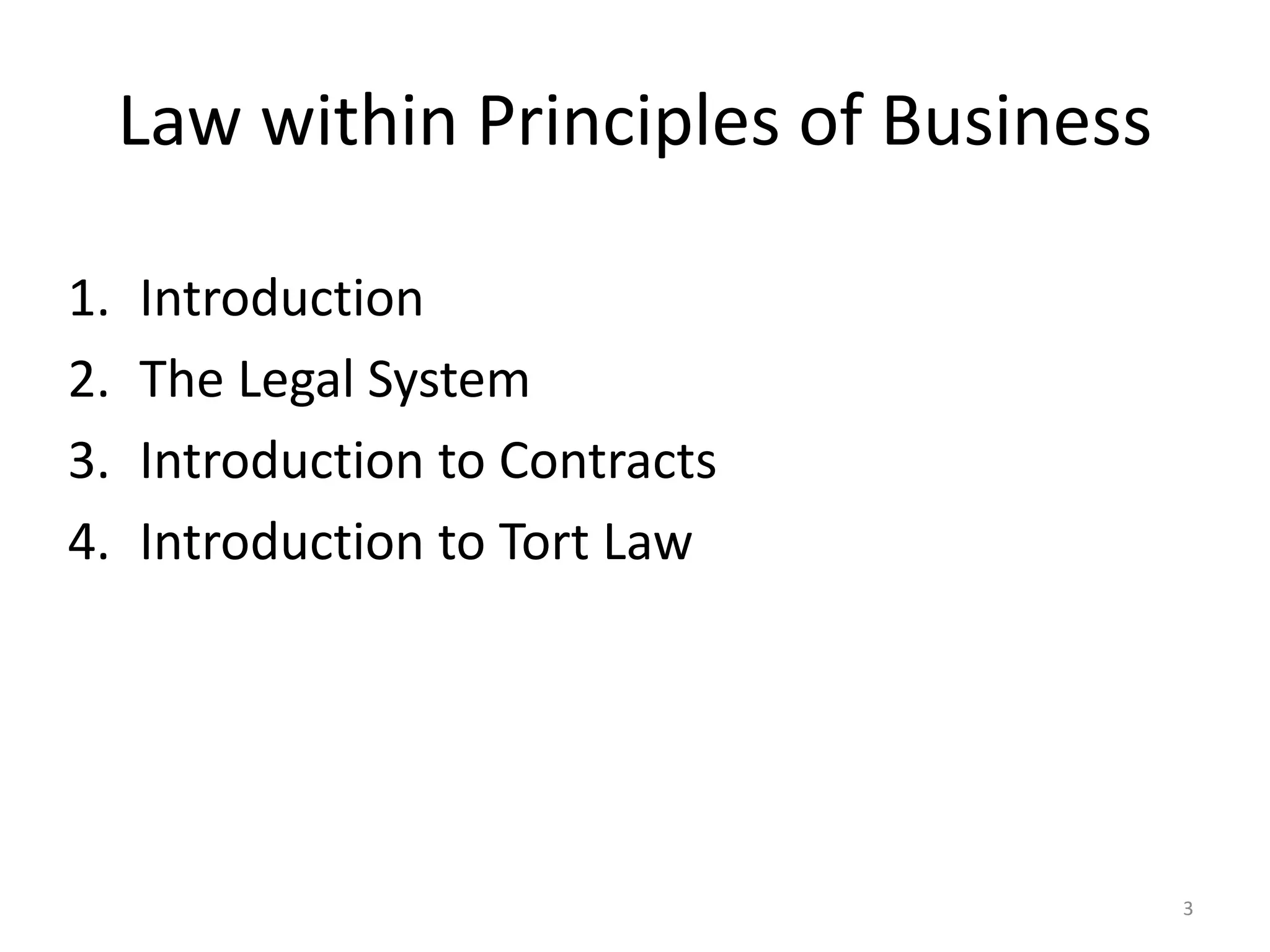 Law within Principles of Business 
1. Introduction 
2. The Legal System 
3. Introduction to Contracts 
4. Introduction to Tort Law 
3 
 