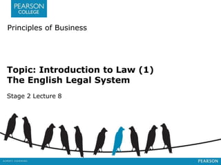 Principles of Business 
Topic: Introduction to Law (1) 
The English Legal System 
Stage 2 Lecture 8 
 