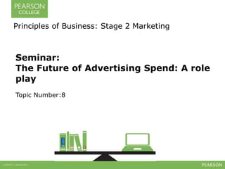 Principles of Business: Stage 2 Marketing 
Seminar: 
The Future of Advertising Spend: A role 
play 
Topic Number:8 
 