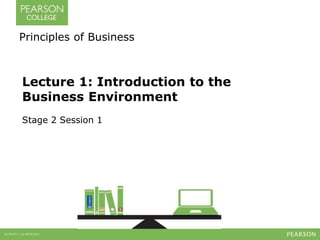 Principles of Business 
Lecture 1: Introduction to the 
Business Environment 
Stage 2 Session 1 
 