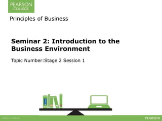 Principles of Business 
Seminar 2: Introduction to the 
Business Environment 
Topic Number:Stage 2 Session 1 
 