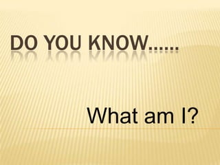 DO YOU KNOW......


       What am I?
 